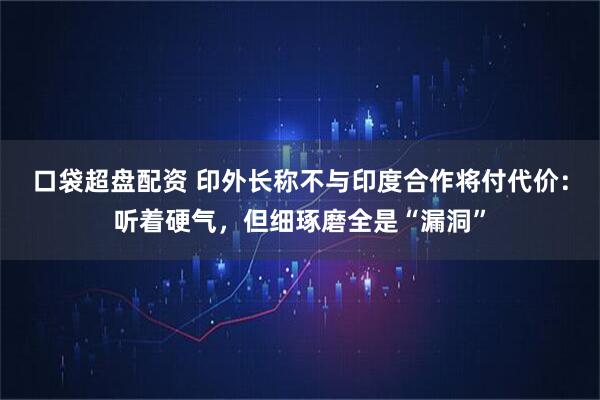 口袋超盘配资 印外长称不与印度合作将付代价：听着硬气，但细琢磨全是“漏洞”