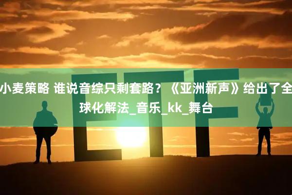 小麦策略 谁说音综只剩套路？《亚洲新声》给出了全球化解法_音乐_kk_舞台