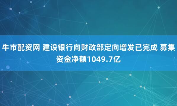牛市配资网 建设银行向财政部定向增发已完成 募集资金净额1049.7亿