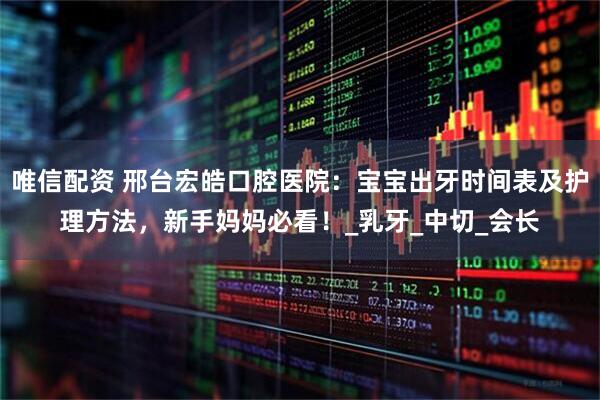 唯信配资 邢台宏皓口腔医院：宝宝出牙时间表及护理方法，新手妈妈必看！_乳牙_中切_会长