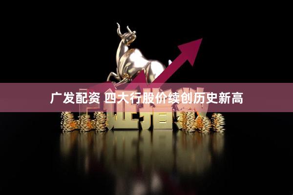 广发配资 四大行股价续创历史新高