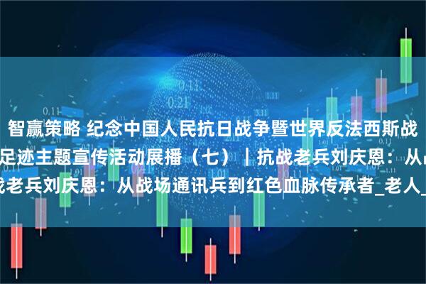 智赢策略 纪念中国人民抗日战争暨世界反法西斯战争胜利80周年·寻访老兵足迹主题宣传活动展播（七）｜抗战老兵刘庆恩：从战场通讯兵到红色血脉传承者_老人_战友_部队