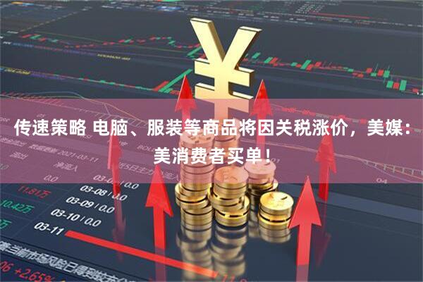 传速策略 电脑、服装等商品将因关税涨价，美媒：美消费者买单！