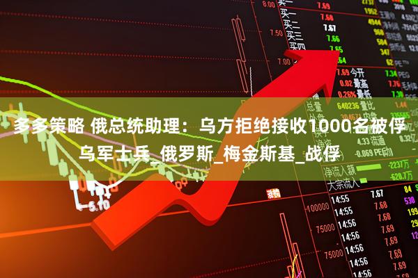 多多策略 俄总统助理：乌方拒绝接收1000名被俘乌军士兵_俄罗斯_梅金斯基_战俘