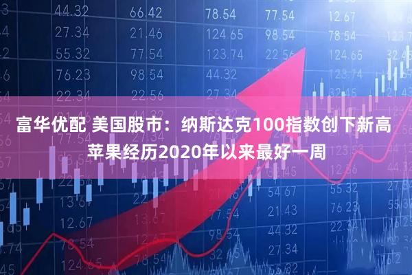 富华优配 美国股市：纳斯达克100指数创下新高 苹果经历2020年以来最好一周