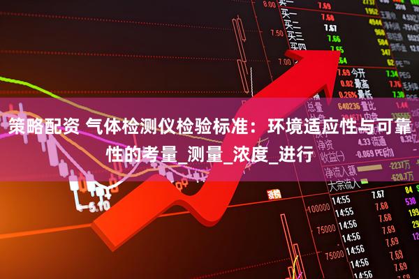 策略配资 气体检测仪检验标准：环境适应性与可靠性的考量_测量_浓度_进行