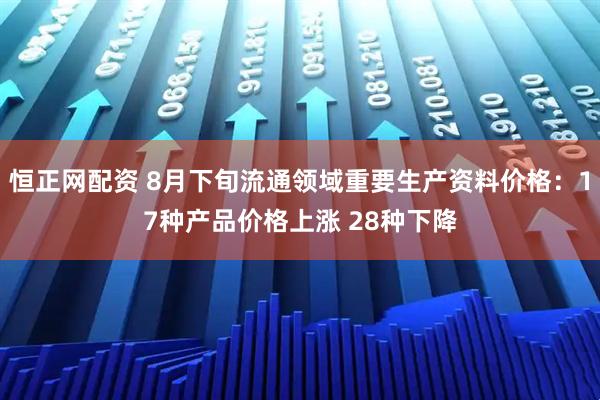 恒正网配资 8月下旬流通领域重要生产资料价格：17种产品价格上涨 28种下降