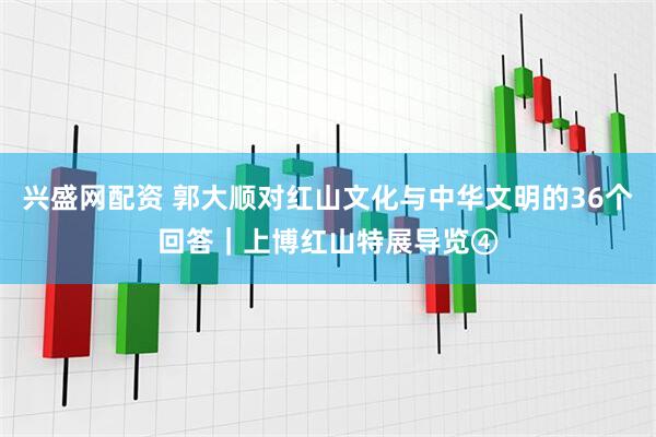 兴盛网配资 郭大顺对红山文化与中华文明的36个回答｜上博红山特展导览④