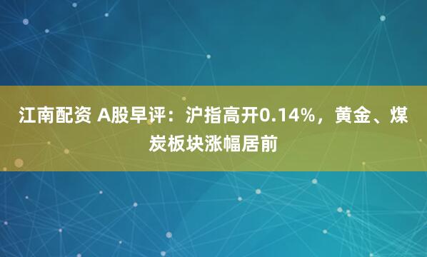 江南配资 A股早评：沪指高开0.14%，黄金、煤炭板块涨幅居前