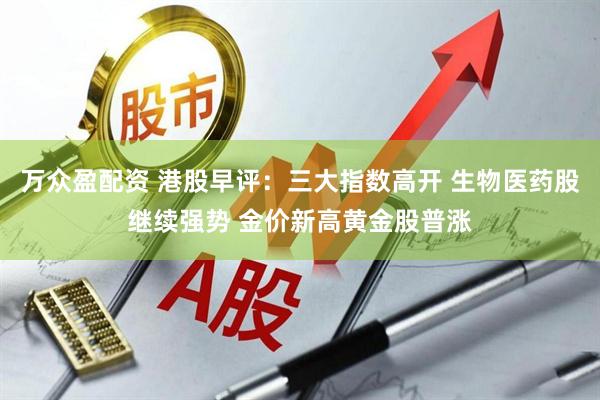 万众盈配资 港股早评：三大指数高开 生物医药股继续强势 金价新高黄金股普涨