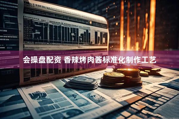 会操盘配资 香辣烤肉酱标准化制作工艺