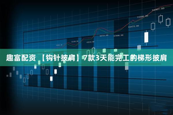 趣富配资 【钩针披肩】7款3天能完工的梯形披肩