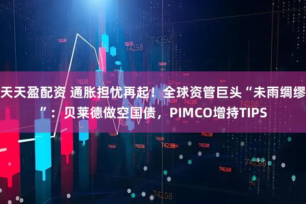 天天盈配资 通胀担忧再起！全球资管巨头“未雨绸缪”：贝莱德做空国债，PIMCO增持TIPS
