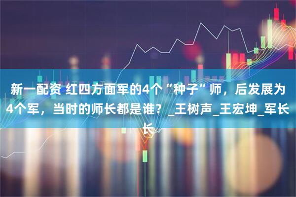 新一配资 红四方面军的4个“种子”师，后发展为4个军，当时的师长都是谁？_王树声_王宏坤_军长